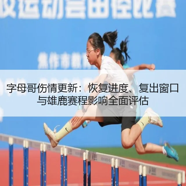 字母哥伤情更新：恢复进度、复出窗口与雄鹿赛程影响全面评估
